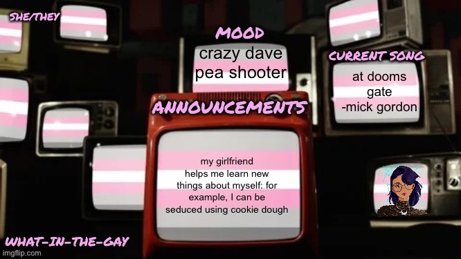 my new announcement template but working this time | crazy dave pea shooter; at dooms gate -mick gordon; my girlfriend helps me learn new things about myself: for example, I can be seduced using cookie dough | image tagged in my new announcement template but working this time,e | made w/ Imgflip meme maker
