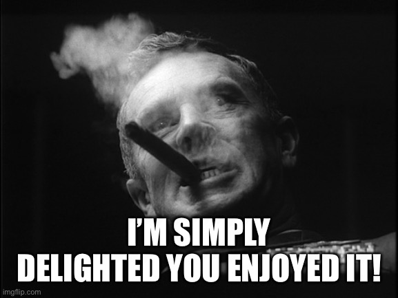 General Ripper (Dr. Strangelove) | I’M SIMPLY DELIGHTED YOU ENJOYED IT! | image tagged in general ripper dr strangelove | made w/ Imgflip meme maker