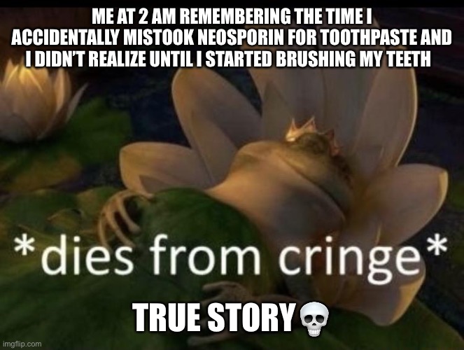 Dies from cringe | ME AT 2 AM REMEMBERING THE TIME I ACCIDENTALLY MISTOOK NEOSPORIN FOR TOOTHPASTE AND I DIDN’T REALIZE UNTIL I STARTED BRUSHING MY TEETH; TRUE STORY💀 | image tagged in dies from cringe | made w/ Imgflip meme maker