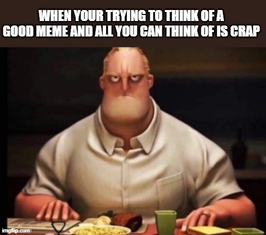 mr incredibles glare | WHEN YOUR TRYING TO THINK OF A GOOD MEME AND ALL YOU CAN THINK OF IS CRAP | image tagged in mr incredibles glare | made w/ Imgflip meme maker