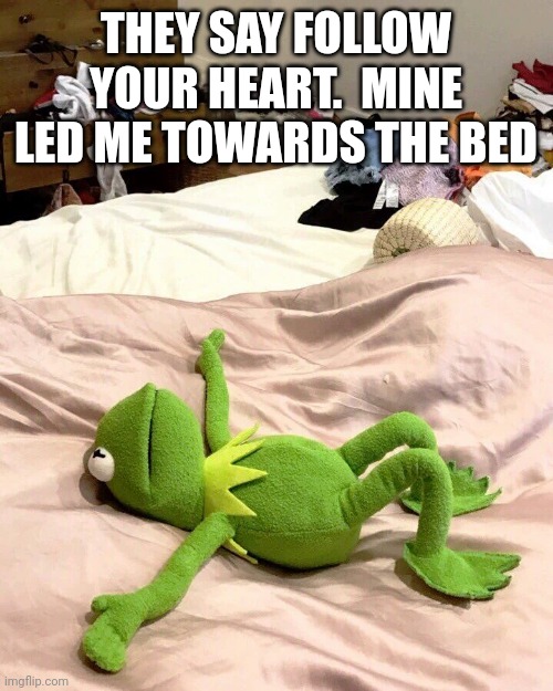 Kermit bed meme | THEY SAY FOLLOW YOUR HEART.  MINE LED ME TOWARDS THE BED | image tagged in kermit bed meme | made w/ Imgflip meme maker