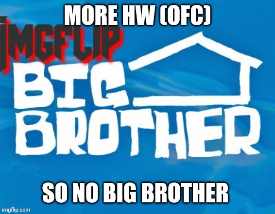 Imgflip Big Brother 3 | MORE HW (OFC); SO NO BIG BROTHER | image tagged in imgflip big brother 3 | made w/ Imgflip meme maker