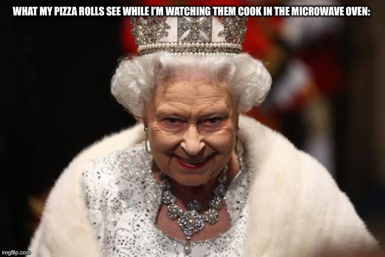Queen Elizabeth | WHAT MY PIZZA ROLLS SEE WHILE I’M WATCHING THEM COOK IN THE MICROWAVE OVEN: | image tagged in queen elizabeth | made w/ Imgflip meme maker