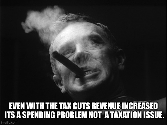 General Ripper (Dr. Strangelove) | EVEN WITH THE TAX CUTS REVENUE INCREASED  ITS A SPENDING PROBLEM NOT  A TAXATION ISSUE. | image tagged in general ripper dr strangelove | made w/ Imgflip meme maker