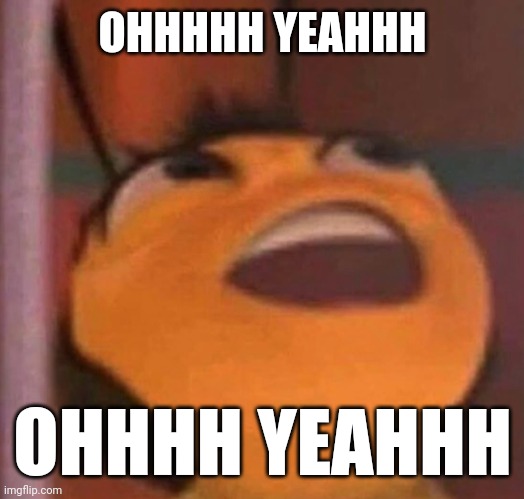 Bee Movie | OHHHHH YEAHHH; OHHHH YEAHHH | image tagged in bee movie | made w/ Imgflip meme maker