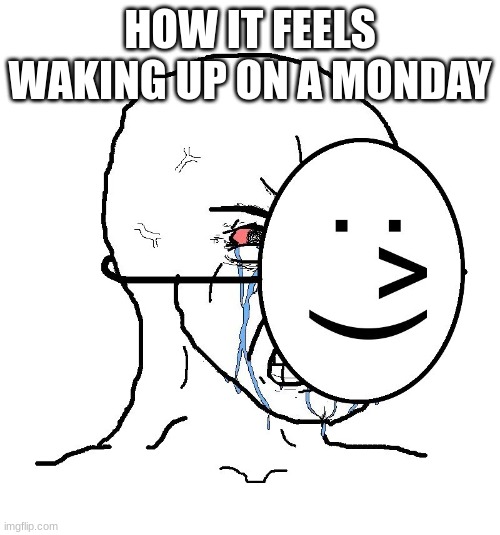 this meme has probably been done a million times but i dont care | HOW IT FEELS WAKING UP ON A MONDAY | image tagged in pretending to be happy hiding crying behind a mask | made w/ Imgflip meme maker