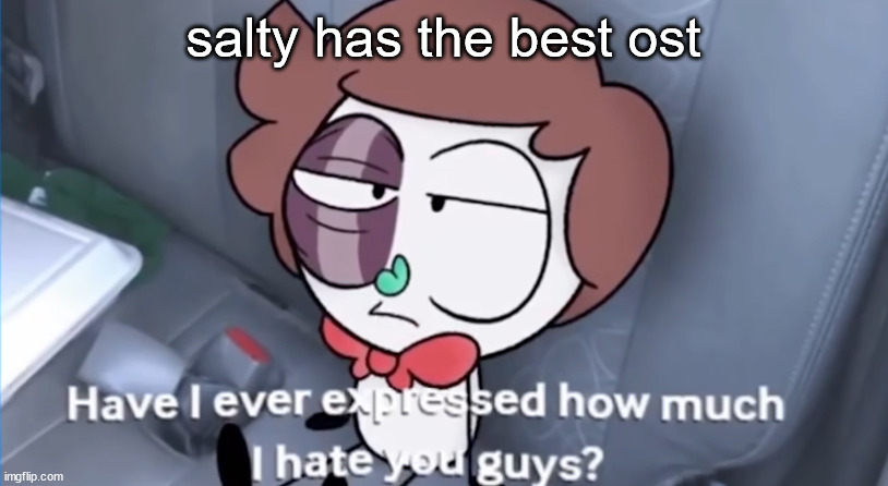 have i ever expressed how much i hate you guys? | salty has the best ost | image tagged in have i ever expressed how much i hate you guys | made w/ Imgflip meme maker