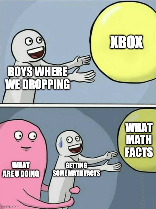 Running Away Balloon Meme | XBOX; BOYS WHERE WE DROPPING; WHAT MATH FACTS; WHAT ARE U DOING; GETTING SOME MATH FACTS | image tagged in memes,running away balloon | made w/ Imgflip meme maker