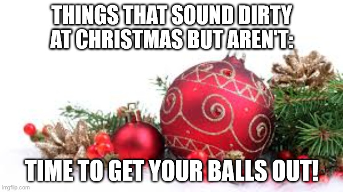 Things That Sound Dirty At Christmas But Aren't | THINGS THAT SOUND DIRTY AT CHRISTMAS BUT AREN'T:; TIME TO GET YOUR BALLS OUT! | image tagged in christmas ornament,funny,humor,double entendre,pun | made w/ Imgflip meme maker