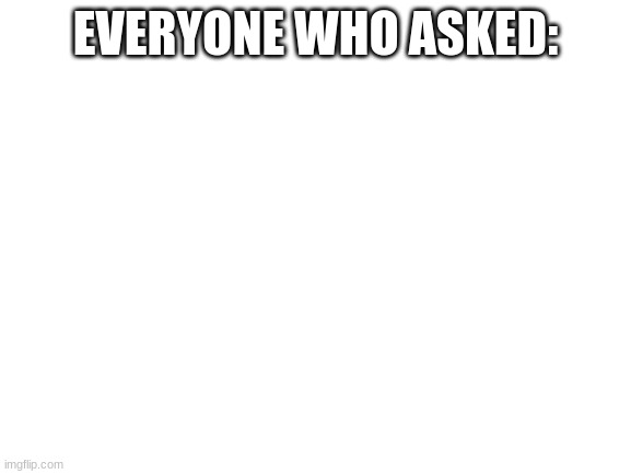 Blank White Template | EVERYONE WHO ASKED: | image tagged in blank white template | made w/ Imgflip meme maker