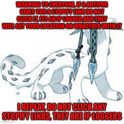 IMPORTANT - READ THIS - IMPORTANT | WARNING TO EVERYONE, IF A ANTIFUR GIVES YOU A STOPIFY LINK DO NOT CLICK IT, ITS AN IP LOGGER AND THEY WILL GET YOUR LOCATION OR WHATEVER WITH IT; I REPEAT, DO NOT CLICK ANY STOPIFY LINKS, THEY ARE IP LOGGERS | image tagged in chien-pao template | made w/ Imgflip meme maker
