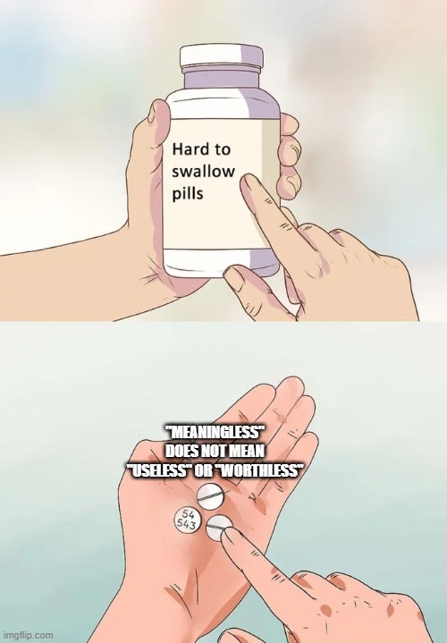 Hard To Swallow Pills Meme | "MEANINGLESS" DOES NOT MEAN "USELESS" OR "WORTHLESS" | image tagged in memes,hard to swallow pills | made w/ Imgflip meme maker