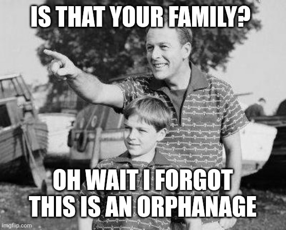 Look Son Meme | IS THAT YOUR FAMILY? OH WAIT I FORGOT THIS IS AN ORPHANAGE | image tagged in memes,look son | made w/ Imgflip meme maker