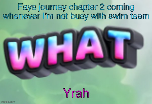 I still gotta make art | Fays journey chapter 2 coming whenever I’m not busy with swim team; Yrah | image tagged in what | made w/ Imgflip meme maker