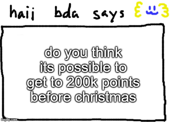 bda announcement temp | do you think its possible to get to 200k points before christmas | image tagged in bda announcement temp | made w/ Imgflip meme maker