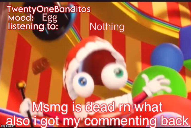 >:) | Egg; Nothing; Msmg is dead rn what also i got my commenting back | image tagged in caine t1b ann temp | made w/ Imgflip meme maker