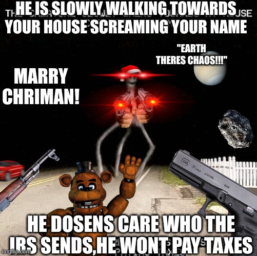 I don’t care who IRS sends | HE IS SLOWLY WALKING TOWARDS YOUR HOUSE SCREAMING YOUR NAME; "EARTH THERES CHAOS!!!"; MARRY CHRIMAN! HE DOSENS CARE WHO THE IRS SENDS,HE WONT PAY TAXES | image tagged in oh no,im in danger | made w/ Imgflip meme maker
