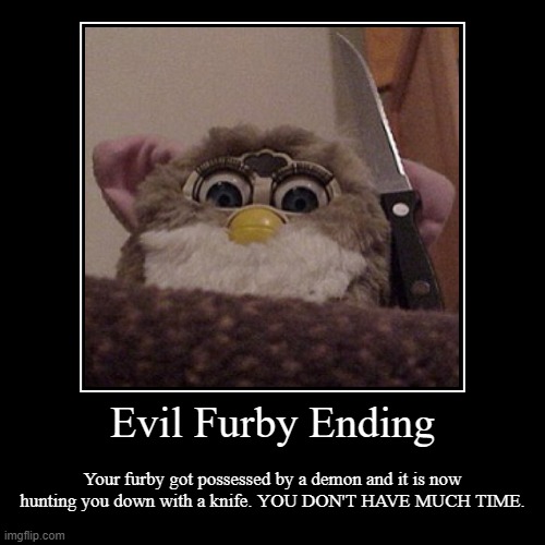 oh crap | Evil Furby Ending | Your furby got possessed by a demon and it is now hunting you down with a knife. YOU DON'T HAVE MUCH TIME. | image tagged in funny,demotivationals,furby,creepy furby,evil furby,all endings meme | made w/ Imgflip demotivational maker