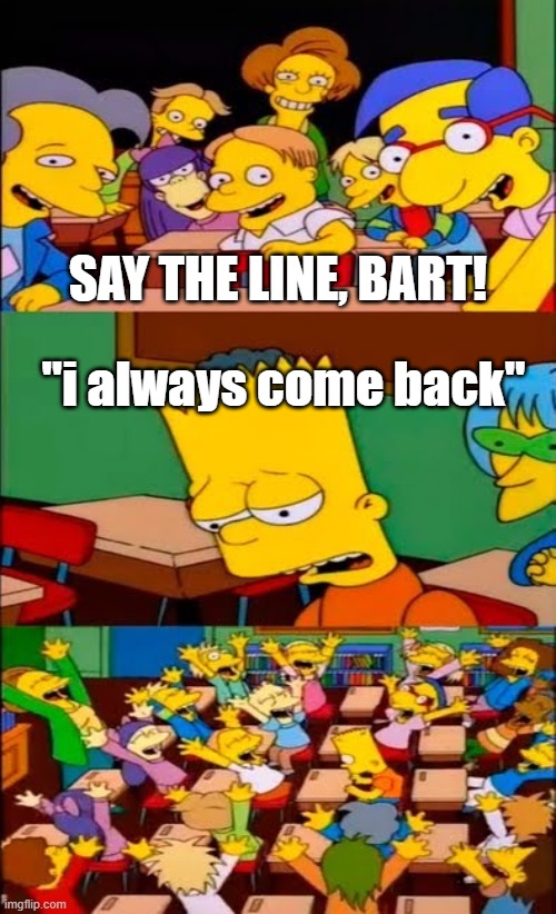 say the line bart! simpsons | SAY THE LINE, BART! "i always come back" | image tagged in say the line bart simpsons | made w/ Imgflip meme maker