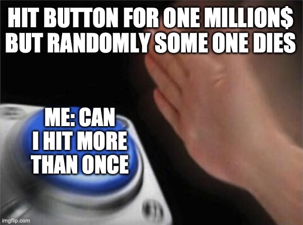 Blank Nut Button Meme | HIT BUTTON FOR ONE MILLION$ BUT RANDOMLY SOME ONE DIES; ME: CAN I HIT MORE THAN ONCE | image tagged in memes,blank nut button | made w/ Imgflip meme maker