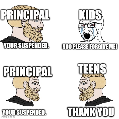 Is relatable? | KIDS; PRINCIPAL; YOUR SUSPENDED. NOO PLEASE FORGIVE ME! TEENS; PRINCIPAL; THANK YOU; YOUR SUSPENDED. | image tagged in crying wojak / i know chad meme,relatable,school,memes,funny | made w/ Imgflip meme maker
