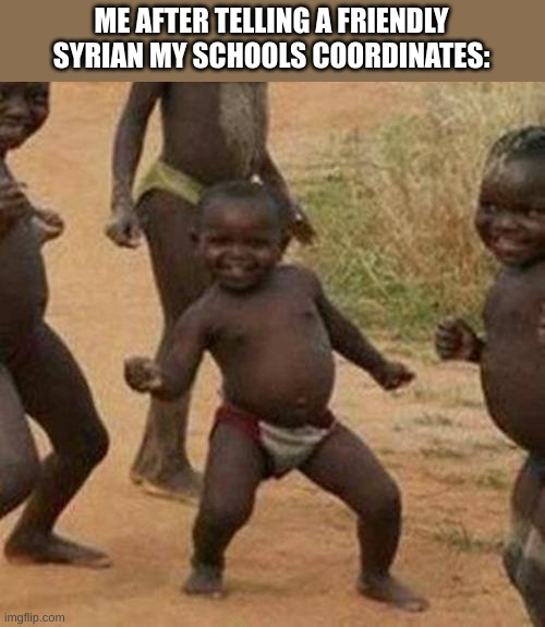 bomb man | ME AFTER TELLING A FRIENDLY SYRIAN MY SCHOOLS COORDINATES: | image tagged in memes,third world success kid,first meme | made w/ Imgflip meme maker