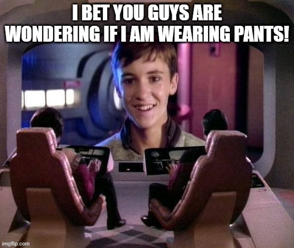 Wesley!!! | I BET YOU GUYS ARE WONDERING IF I AM WEARING PANTS! | image tagged in wesley crusher on viewscreen | made w/ Imgflip meme maker
