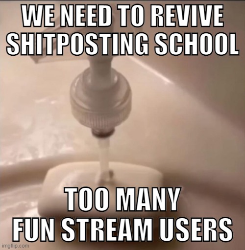 soap | WE NEED TO REVIVE SHITPOSTING SCHOOL; TOO MANY FUN STREAM USERS | image tagged in soap | made w/ Imgflip meme maker