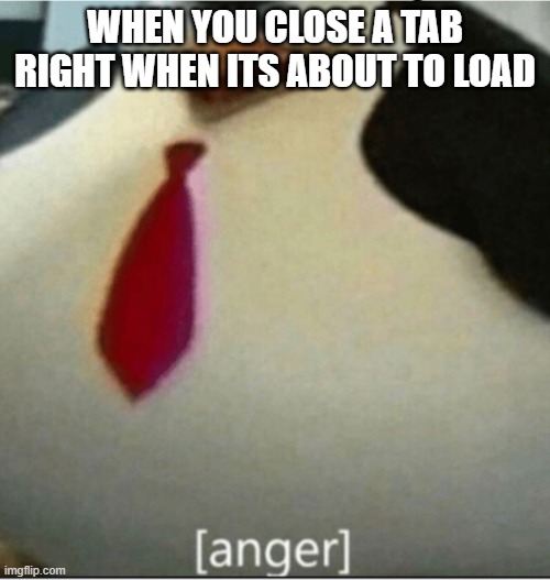 it pains me | WHEN YOU CLOSE A TAB RIGHT WHEN ITS ABOUT TO LOAD | image tagged in anger,triggered | made w/ Imgflip meme maker
