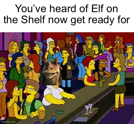 Now get ready for | You’ve heard of Elf on the Shelf now get ready for | image tagged in homer bar | made w/ Imgflip meme maker