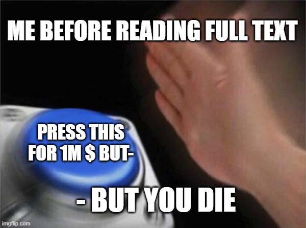 me without thinking | ME BEFORE READING FULL TEXT; PRESS THIS FOR 1M $ BUT-; - BUT YOU DIE | image tagged in memes,blank nut button | made w/ Imgflip meme maker