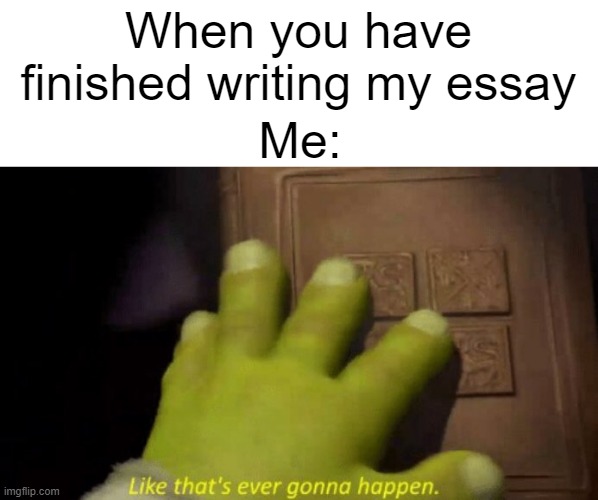 I just finished writing my essay | When you have finished writing my essay; Me: | image tagged in like that's ever gonna happen,memes,funny | made w/ Imgflip meme maker