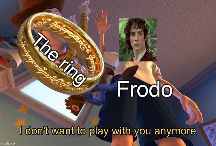 I don't want to play with you anymore | The ring; Frodo | image tagged in i don't want to play with you anymore | made w/ Imgflip meme maker