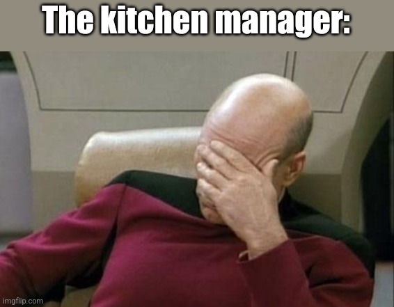 Captain Picard Facepalm Meme | The kitchen manager: | image tagged in memes,captain picard facepalm | made w/ Imgflip meme maker