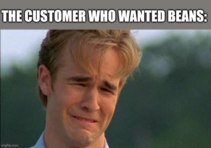 crying dawson | THE CUSTOMER WHO WANTED BEANS: | image tagged in crying dawson | made w/ Imgflip meme maker