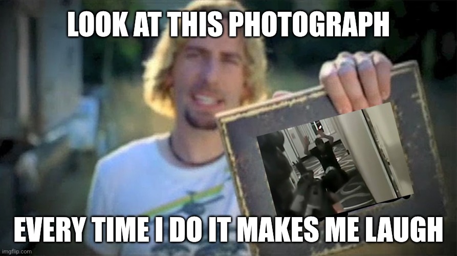 Look at this photograph blank | LOOK AT THIS PHOTOGRAPH; EVERY TIME I DO IT MAKES ME LAUGH | image tagged in look at this photograph blank | made w/ Imgflip meme maker