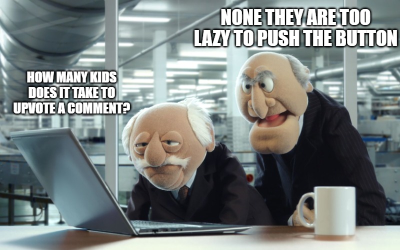 NONE THEY ARE TOO LAZY TO PUSH THE BUTTON; HOW MANY KIDS DOES IT TAKE TO UPVOTE A COMMENT? | image tagged in muppets | made w/ Imgflip meme maker