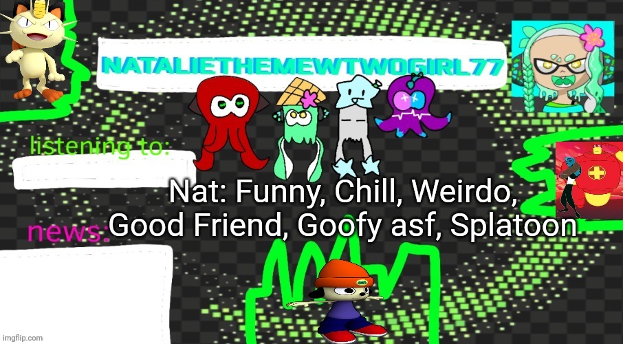 Nataliethemewtwogirl77's goofy ahh announcement temp | Nat: Funny, Chill, Weirdo, Good Friend, Goofy asf, Splatoon | image tagged in nataliethemewtwogirl77's goofy ahh announcement temp | made w/ Imgflip meme maker