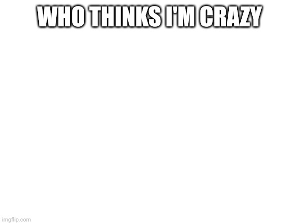 WHO THINKS I'M CRAZY | made w/ Imgflip meme maker