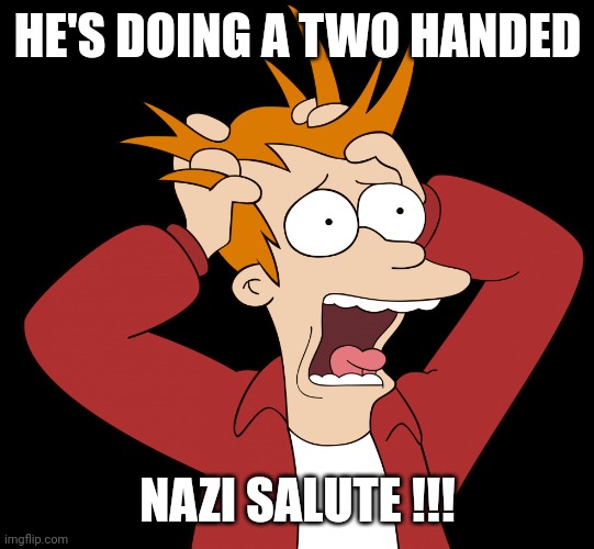Futurama Fry Screaming | HE'S DOING A TWO HANDED NAZI SALUTE !!! | image tagged in futurama fry screaming | made w/ Imgflip meme maker