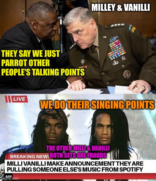 Milley Vanilli are Frauds who lip service other people | MILLEY & VANILLI; THEY SAY WE JUST PARROT OTHER PEOPLE'S TALKING POINTS; WE DO THEIR SINGING POINTS; THE OTHER MILLI & VANILLI
BOTH SETS ARE FRAUDS | image tagged in lloyd austin mark milley,milli vanilla | made w/ Imgflip meme maker