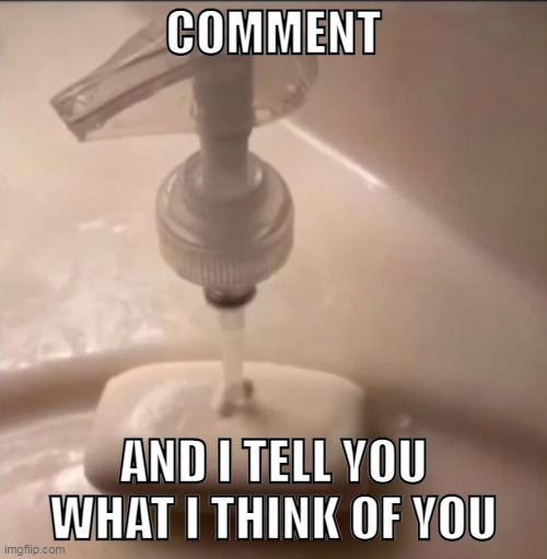 soap | COMMENT; AND I TELL YOU WHAT I THINK OF YOU | image tagged in soap | made w/ Imgflip meme maker