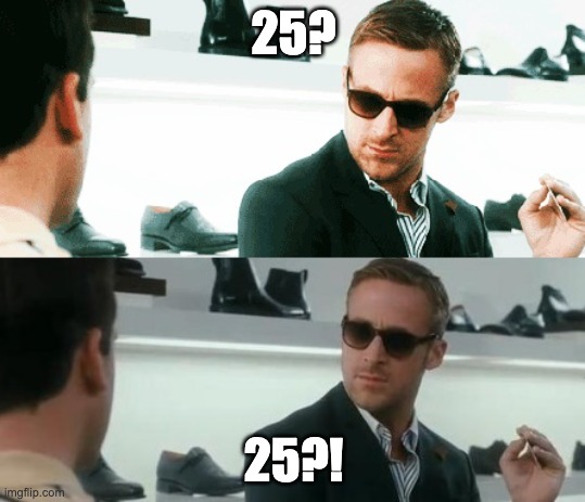 Ryan Gosling Crazy Stupid Love | 25? 25?! | image tagged in ryan gosling crazy stupid love | made w/ Imgflip meme maker