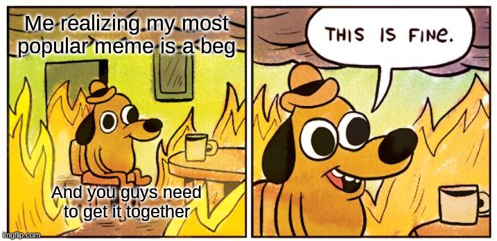 Why stop when you promote it? | Me realizing my most popular meme is a beg; And you guys need to get it together | image tagged in memes,this is fine | made w/ Imgflip meme maker