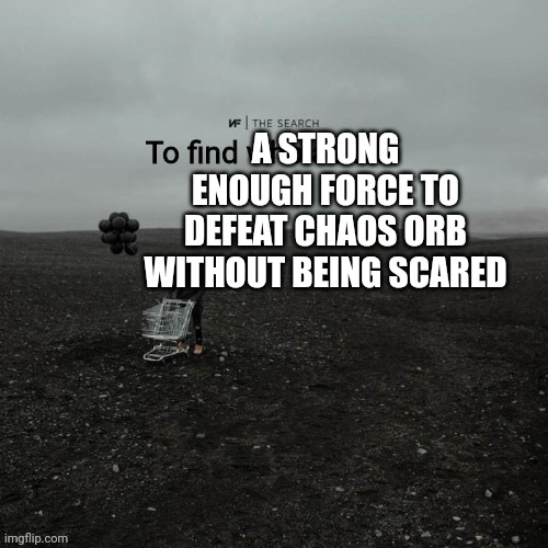 THE SEARCH To find who asked | A STRONG ENOUGH FORCE TO DEFEAT CHAOS ORB WITHOUT BEING SCARED | image tagged in the search to find who asked | made w/ Imgflip meme maker