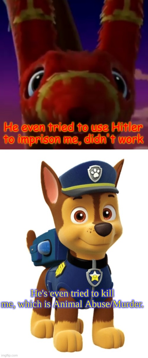He's even tried to kill me, which is Animal Abuse/Murder. He even tried to use Hitler to imprison me, didn't work | image tagged in pretztail mercy,chase from paw patrol | made w/ Imgflip meme maker