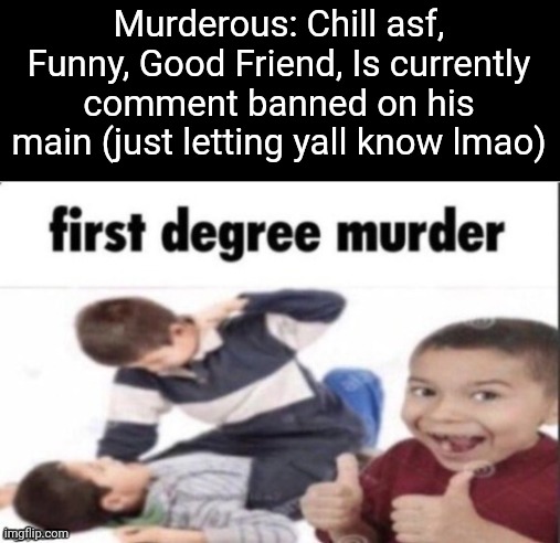 first degree murder | Murderous: Chill asf, Funny, Good Friend, Is currently comment banned on his main (just letting yall know lmao) | image tagged in first degree murder | made w/ Imgflip meme maker