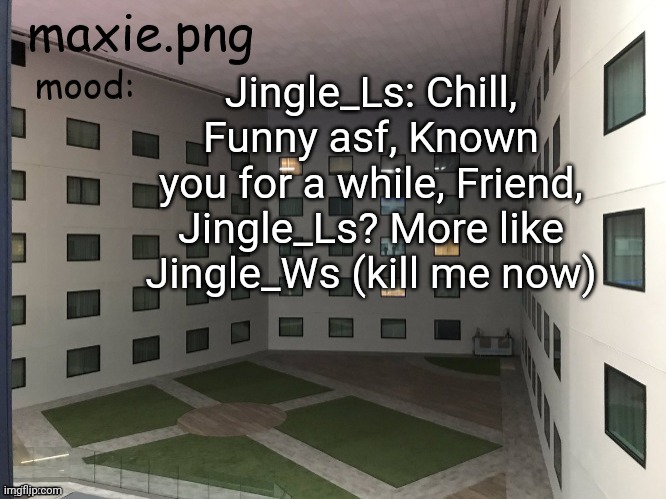 backrooms temp for no reason at ALLLLLLLLLLLLLLLLLLLLLLLLLLLLLLL | Jingle_Ls: Chill, Funny asf, Known you for a while, Friend, Jingle_Ls? More like Jingle_Ws (kill me now) | image tagged in backrooms temp for no reason at alllllllllllllllllllllllllllllll | made w/ Imgflip meme maker