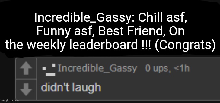 not funny didnt laugh | Incredible_Gassy: Chill asf, Funny asf, Best Friend, On the weekly leaderboard !!! (Congrats) | image tagged in not funny didnt laugh | made w/ Imgflip meme maker