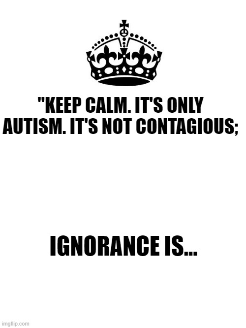Keep Calm And Carry On White | "KEEP CALM. IT'S ONLY AUTISM. IT'S NOT CONTAGIOUS;; IGNORANCE IS... | image tagged in keep calm and carry on white | made w/ Imgflip meme maker